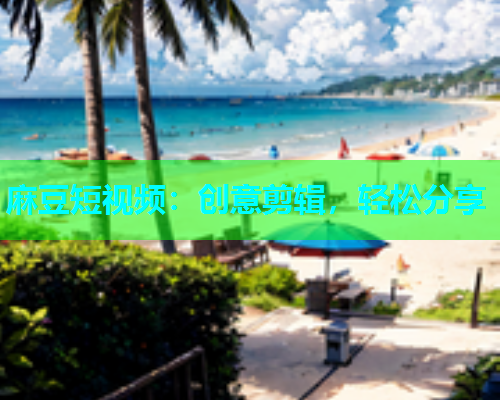 麻豆短视频：创意剪辑，轻松分享