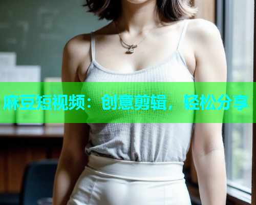 麻豆短视频：创意剪辑，轻松分享