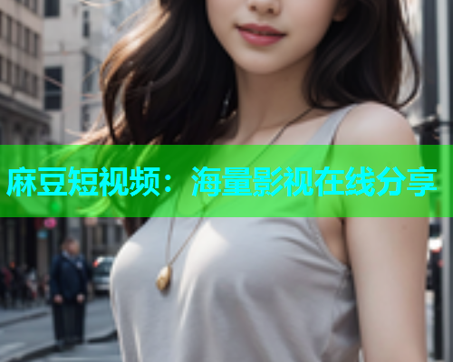 麻豆短视频：海量影视在线分享