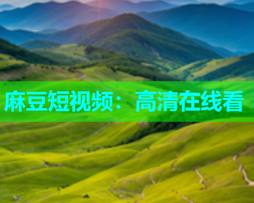 麻豆短视频：高清在线看