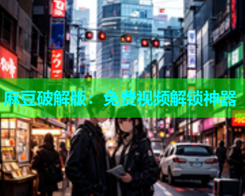 麻豆破解版：免费视频解锁神器