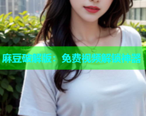 麻豆破解版：免费视频解锁神器