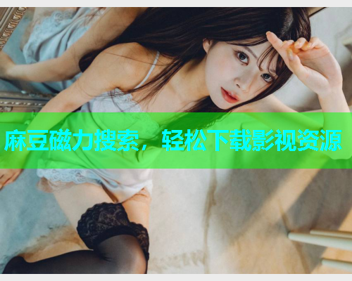 麻豆磁力搜索，轻松下载影视资源