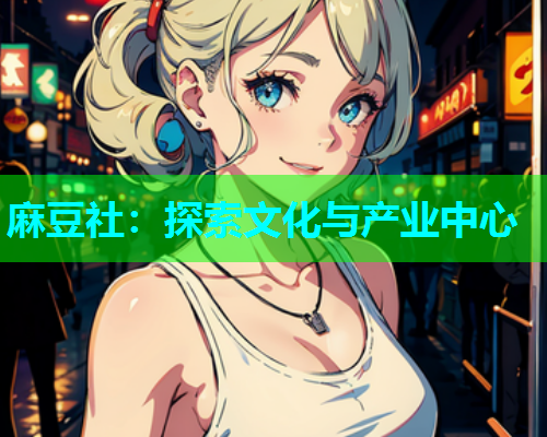 麻豆社：探索文化与产业中心