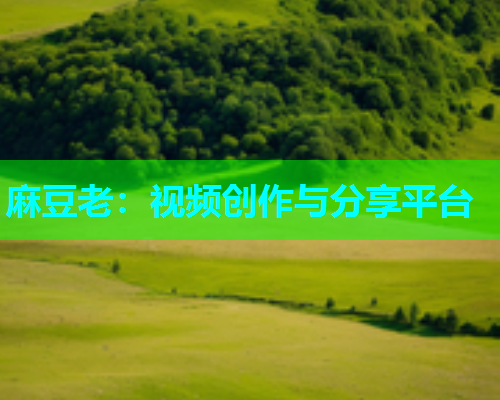 麻豆老：视频创作与分享平台