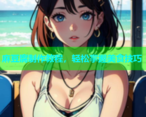 麻豆腐制作教程，轻松掌握美食技巧