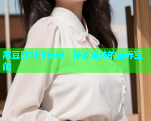 麻豆腐制作秘籍，探索美味的营养宝藏