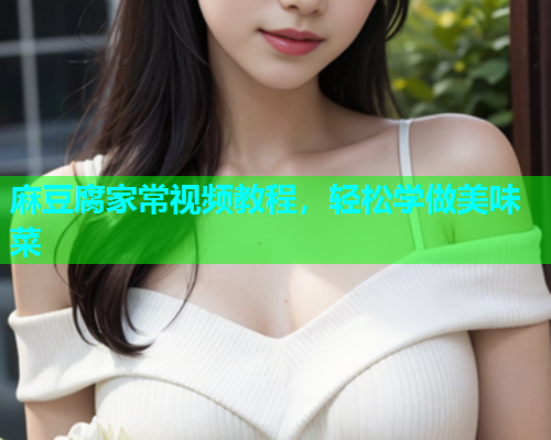 麻豆腐家常视频教程，轻松学做美味菜