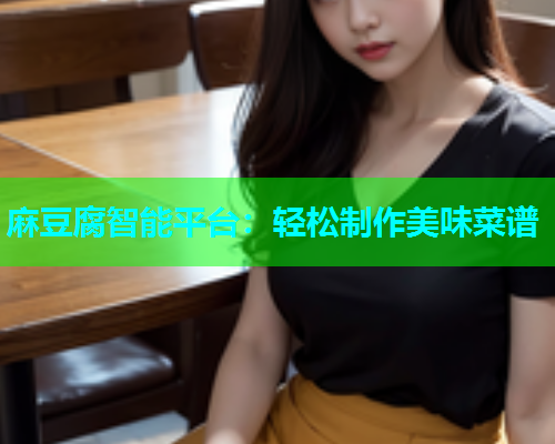 麻豆腐智能平台：轻松制作美味菜谱