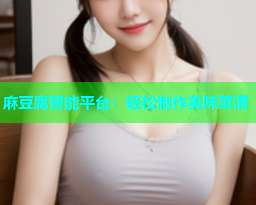 麻豆腐智能平台：轻松制作美味菜谱