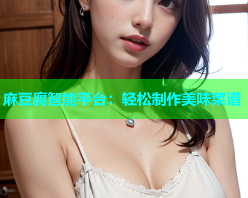 麻豆腐智能平台：轻松制作美味菜谱