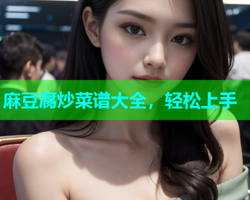 麻豆腐炒菜谱大全，轻松上手