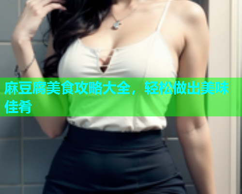 麻豆腐美食攻略大全，轻松做出美味佳肴