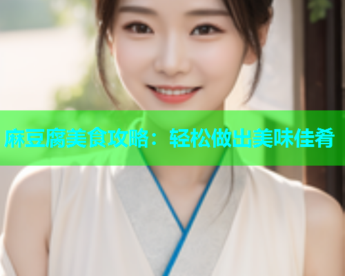 麻豆腐美食攻略：轻松做出美味佳肴