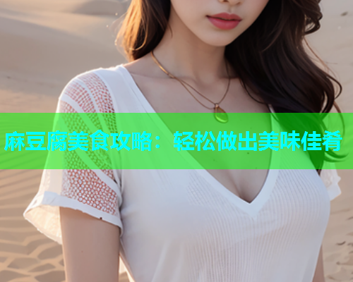 麻豆腐美食攻略：轻松做出美味佳肴