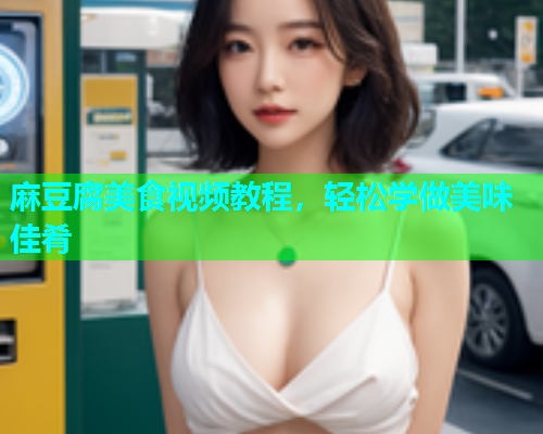 麻豆腐美食视频教程，轻松学做美味佳肴