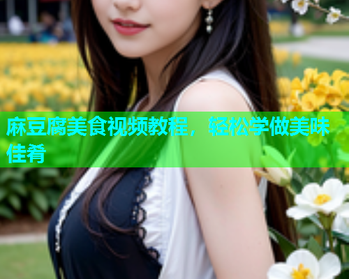 麻豆腐美食视频教程，轻松学做美味佳肴