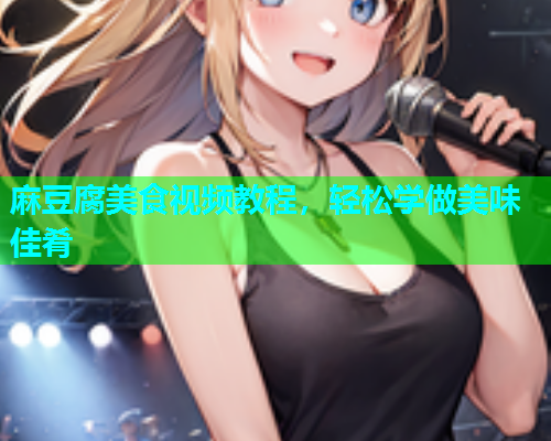 麻豆腐美食视频教程，轻松学做美味佳肴