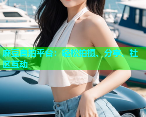 麻豆自拍平台：轻松拍摄、分享、社区互动