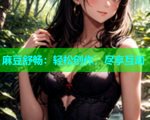 麻豆舒畅：轻松创作，尽享互动