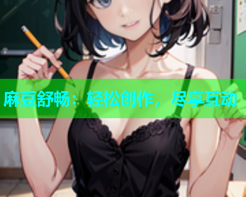 麻豆舒畅：轻松创作，尽享互动