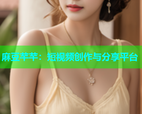 麻豆芊芊：短视频创作与分享平台