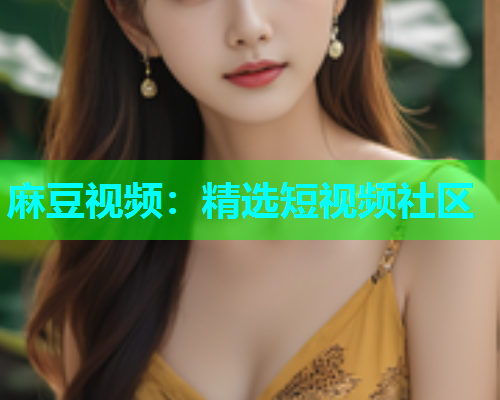 麻豆视频：精选短视频社区