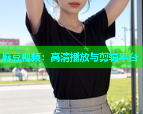 麻豆视频：高清播放与剪辑平台