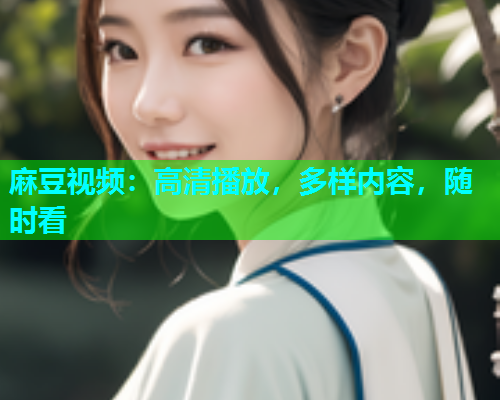 麻豆视频：高清播放，多样内容，随时看