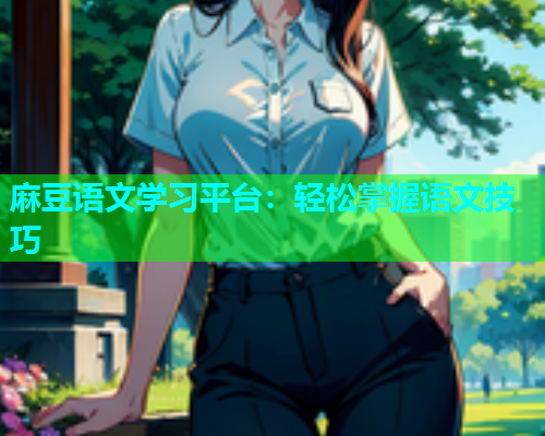 麻豆语文学习平台：轻松掌握语文技巧