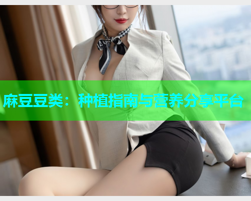 麻豆豆类：种植指南与营养分享平台