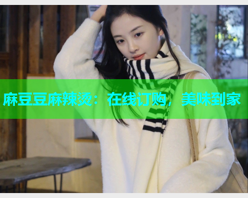 麻豆豆麻辣烫：在线订购，美味到家