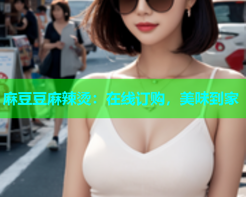 麻豆豆麻辣烫：在线订购，美味到家