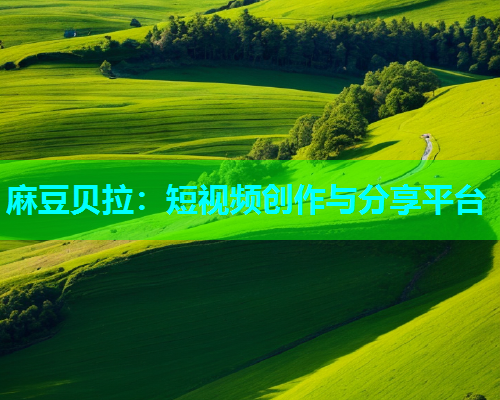 麻豆贝拉：短视频创作与分享平台