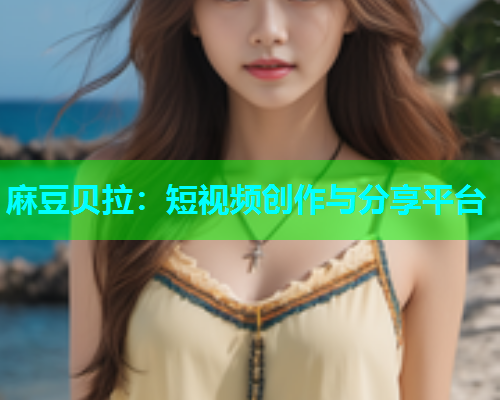 麻豆贝拉：短视频创作与分享平台