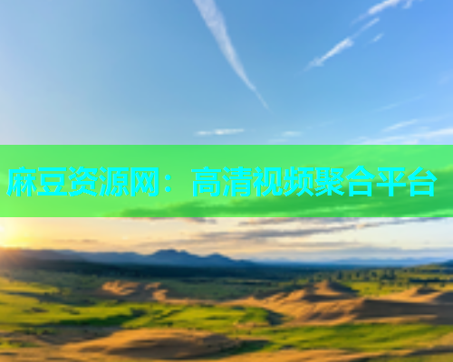 麻豆资源网：高清视频聚合平台