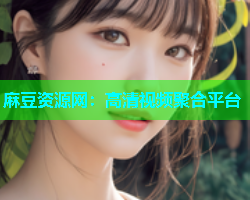 麻豆资源网：高清视频聚合平台