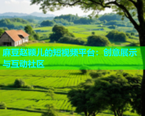 麻豆赵颖儿的短视频平台：创意展示与互动社区