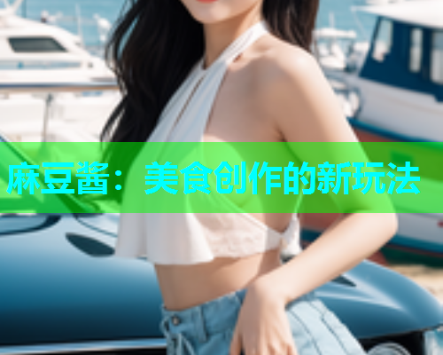 麻豆酱：美食创作的新玩法