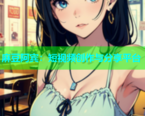 麻豆阿宾：短视频创作与分享平台