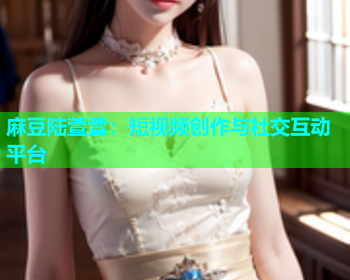 麻豆陆萱萱：短视频创作与社交互动平台