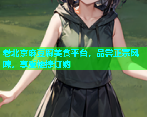 老北京麻豆腐美食平台，品尝正宗风味，享受便捷订购
