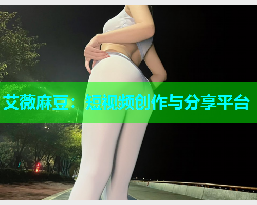 艾薇麻豆：短视频创作与分享平台