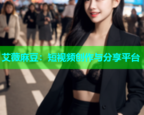 艾薇麻豆：短视频创作与分享平台