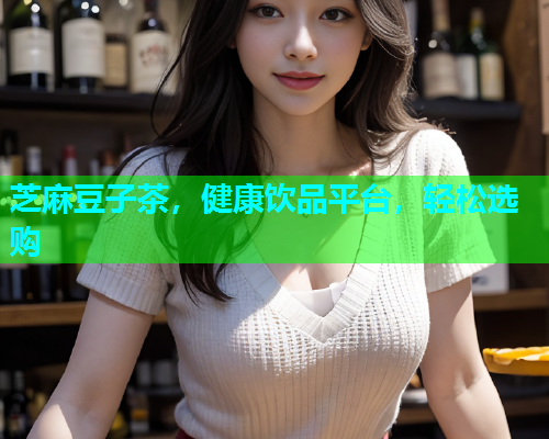 芝麻豆子茶，健康饮品平台，轻松选购