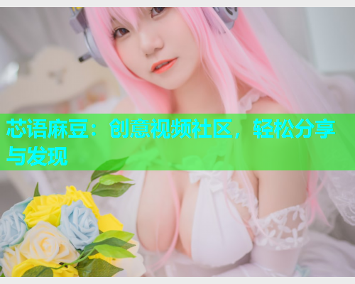 芯语麻豆：创意视频社区，轻松分享与发现