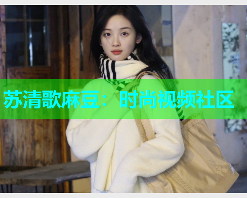 苏清歌麻豆：时尚视频社区