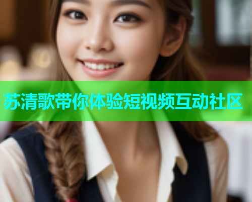 苏清歌带你体验短视频互动社区