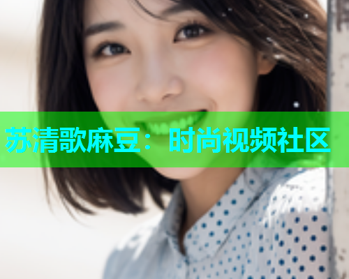 苏清歌麻豆：时尚视频社区