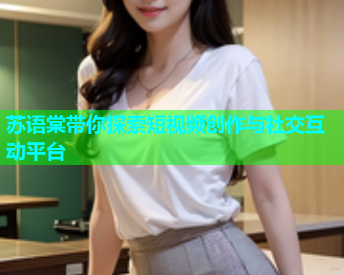 苏语棠带你探索短视频创作与社交互动平台